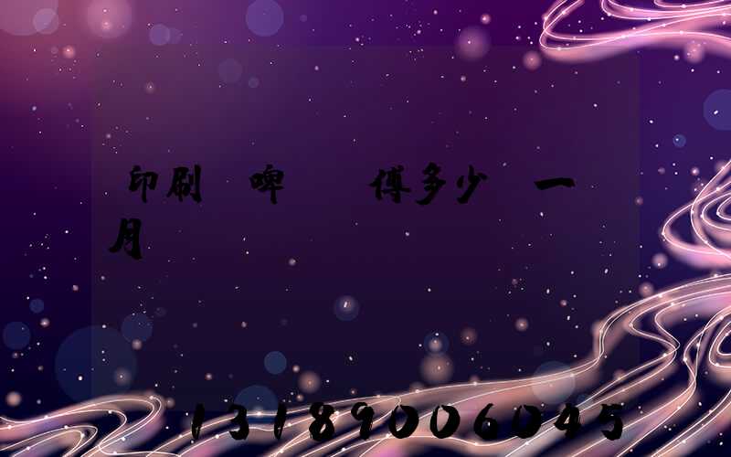 印刷廠啤機師傅多少錢一個月