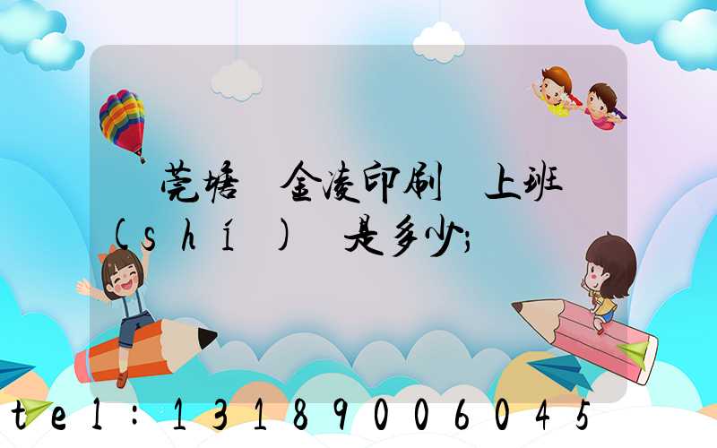 東莞塘廈金凌印刷廠上班時(shí)間是多少
